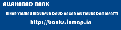 ALLAHABAD BANK  BIHAR VAISHALI BIDURPUR DAUD NAGAR MUTALUKE DAMAIPATTI  banks information 
